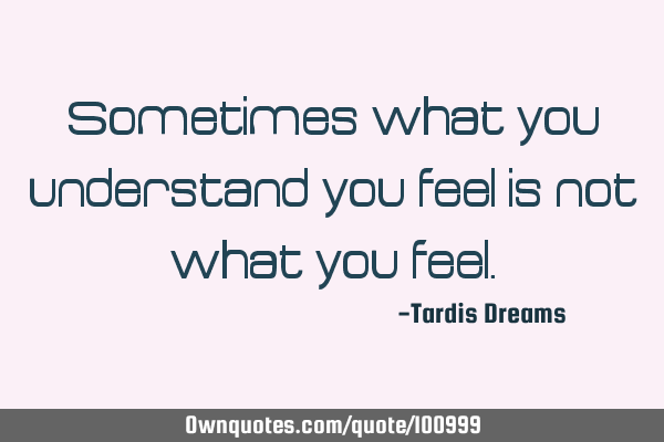 Sometimes what you understand you feel is not what you