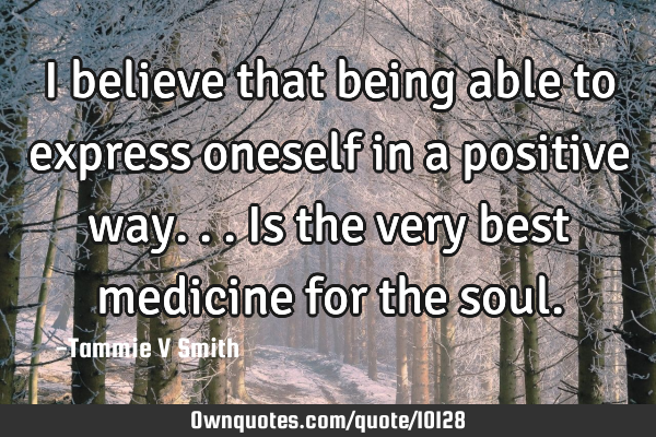 I believe that being able to express oneself in a positive way...is the very best medicine for the