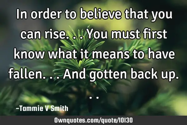 In order to believe that you can rise...You must first know what it means to have fallen...and