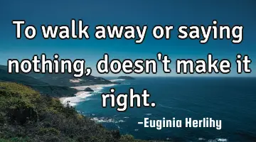 To walk away or saying nothing, doesn't make it right.