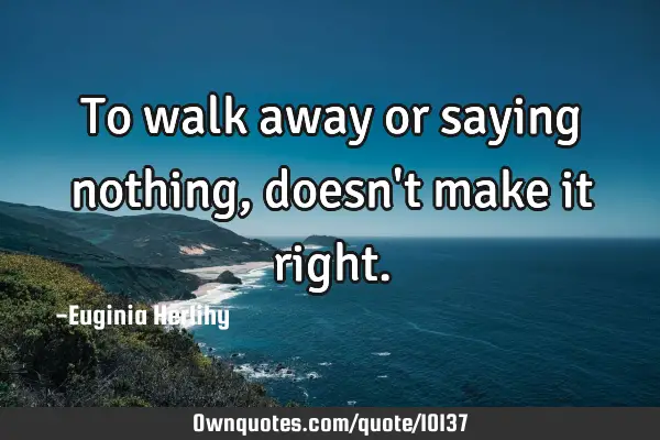 To walk away or saying nothing, doesn