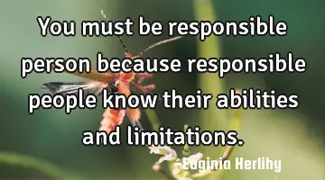 You must be responsible person because responsible people know their abilities and limitations.