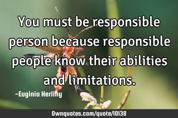 You must be responsible person because responsible people know their abilities and