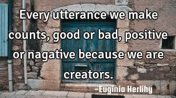 Every utterance we make counts, good or bad, positive or nagative because we are creators.