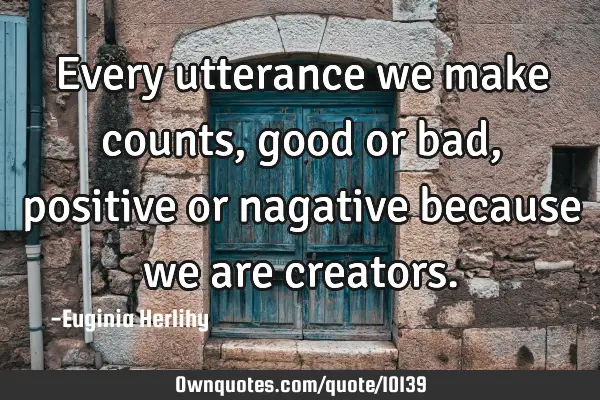 Every utterance we make counts, good or bad, positive or nagative because we are