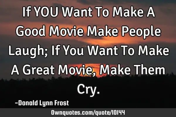 If YOU Want To Make A Good Movie Make People Laugh; If You Want To Make A Great Movie, Make Them C