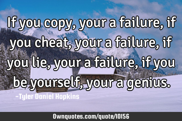 If you copy, your a failure, if you cheat, your a failure, if you lie, your a failure, if you be