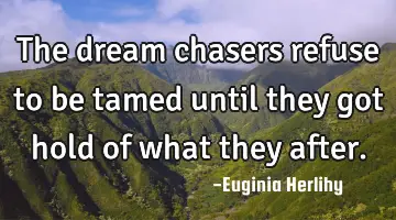 The dream chasers refuse to be tamed until they got hold of what they after.