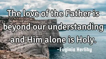 The love of the Father is beyond our understanding and Him alone is Holy.