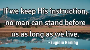 If we keep His instruction, no man can stand before us as long as we live.