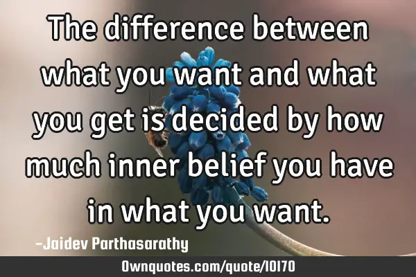 The difference between what you want and what you get is decided by how much inner belief you have