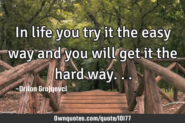 In life you try it the easy way and you will get it the hard