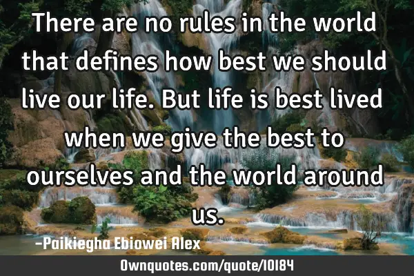 There are no rules in the world that defines how best we should live our life. But life is best