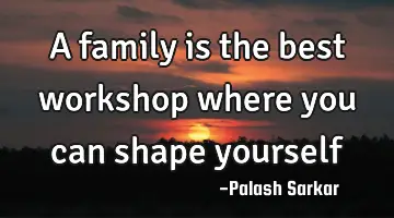 a family is the best workshop where you can shape