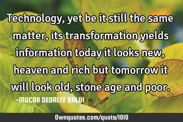 Technology, yet be it still the same matter, its transformation yields information today it looks
