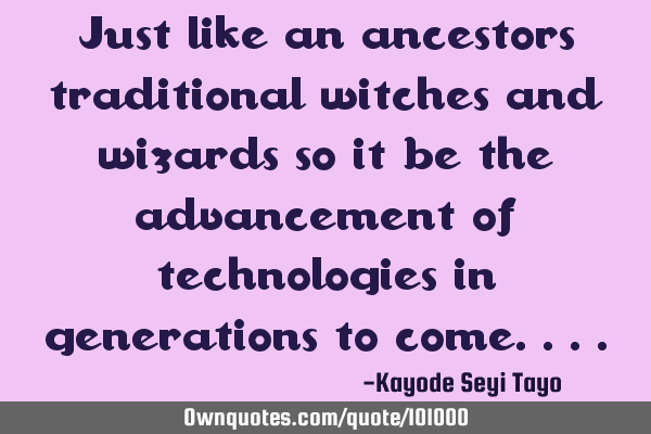 Just like an ancestors traditional witches and wizards so it be the advancement of technologies in