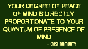 YOUR DEGREE OF PEACE OF MIND IS DIRECTLY PROPORTIONATE TO YOUR QUANTUM OF PRESENCE OF MIND