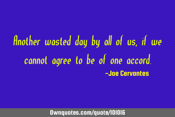 Another wasted day by all of us, if we cannot agree to be of one