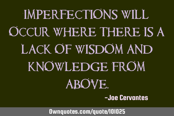 Imperfections will occur where there is a lack of wisdom and knowledge from