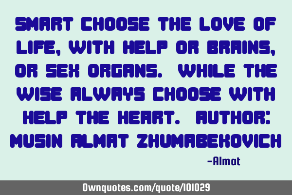 Smart choose the love of life, with help or brains, or sex organs. While the wise always choose