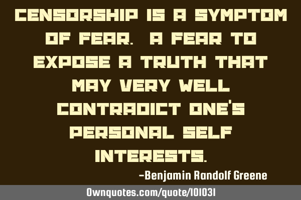 Censorship is a symptom of fear. A fear to expose a truth that may very well contradict one