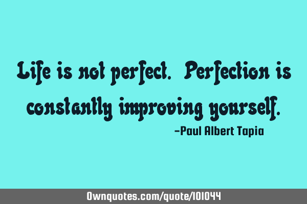 Life is not perfect. Perfection is constantly improving