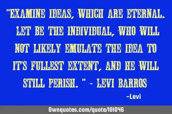 "Examine ideas, which are eternal. Let be the individual, who will not likely emulate the idea to