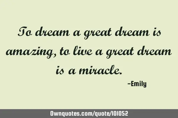 To dream a great dream is amazing,to live a great dream is a