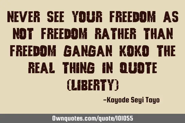 Never see your freedom as not freedom rather than freedom gangan koko the real thing in quote (