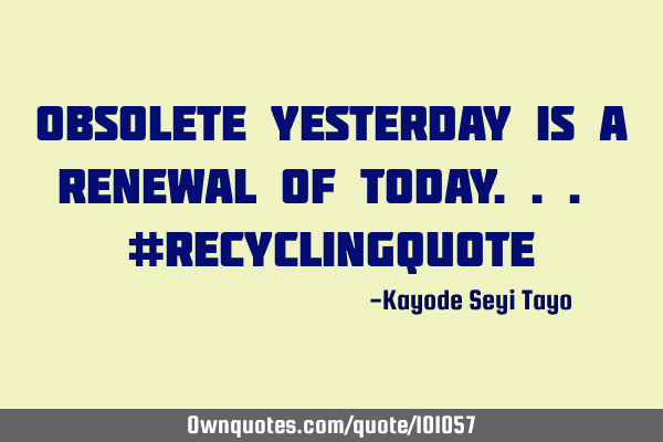 Obsolete yesterday is a renewal of today... #