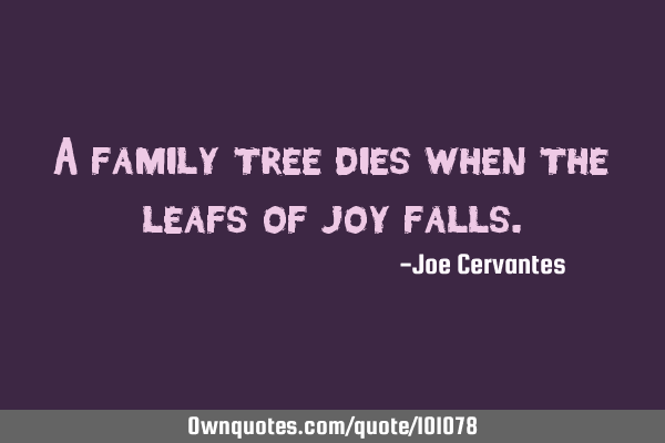 A family tree dies when the leafs of joy