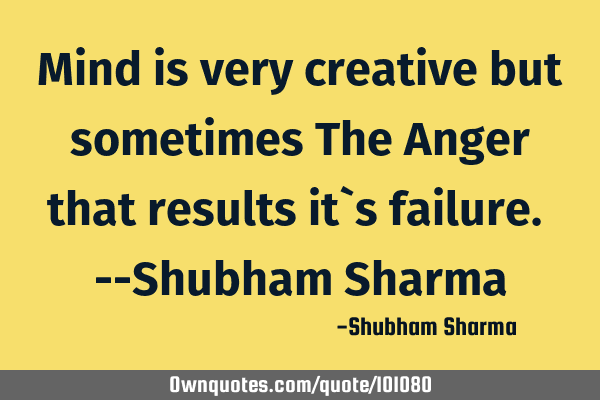 Mind is very creative but sometimes The Anger that results it`s failure. --Shubham S