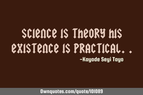 Science is theory his existence is