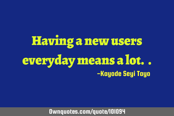 Having a new users everyday means a lot.