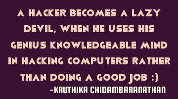 A hacker becomes a lazy devil,when he uses his genius knowledgeable mind in hacking computers