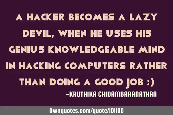 A hacker becomes a lazy devil,when he uses his genius knowledgeable mind in hacking computers