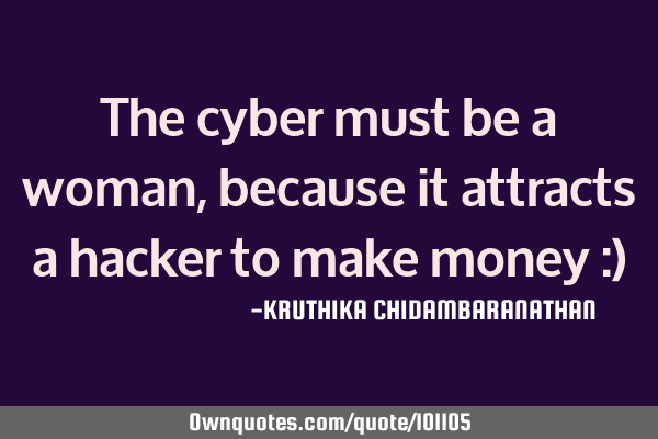 The cyber must be a woman,because it attracts a hacker to make money :)