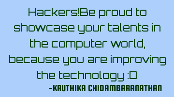Hackers!Be proud to showcase your talents in the computer world,because you are improving the