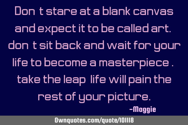 Don"t stare at a blank canvas and expect it to be called art. don"t sit back and wait for your life