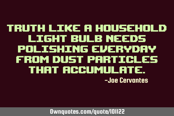Truth like a household light bulb needs polishing everyday from dust particles that