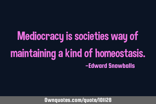 Mediocracy is societies way of maintaining a kind of