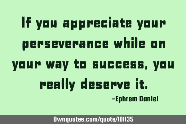 If you appreciate your perseverance while on your way to success, you really deserve