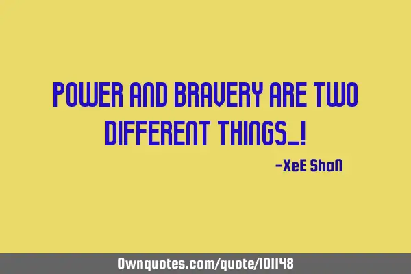 POWER AND BRAVERY ARE TWO DIFFERENT THINGS_!