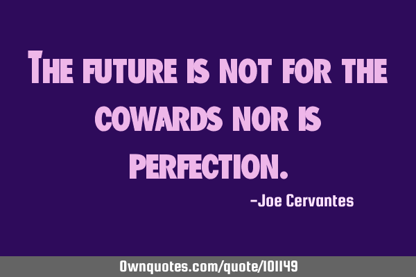 The future is not for the cowards nor is
