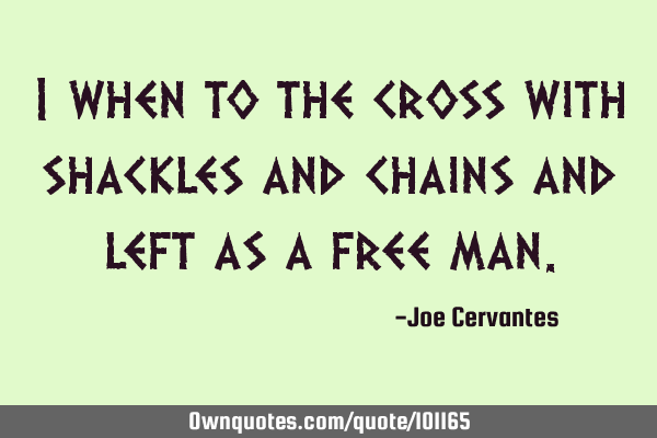 I when to the cross with shackles and chains and left as a free