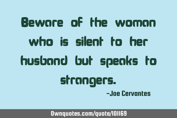 Beware of the woman who is silent to her husband but speaks to
