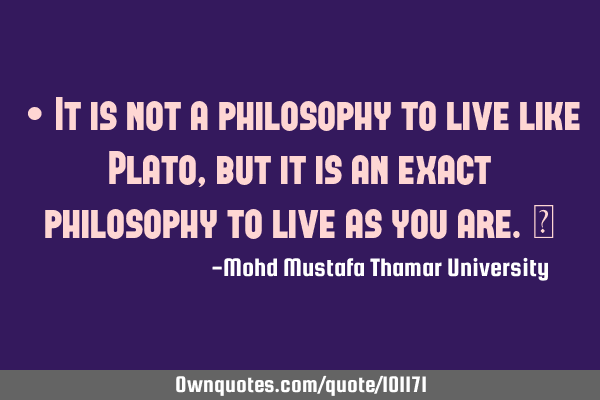 • It is not a philosophy to live like Plato, but it is an exact philosophy to live as you are.‎