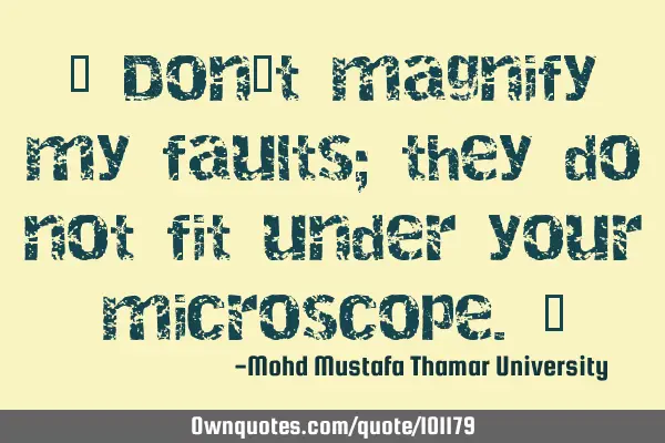 • Don’t magnify my faults; they do not fit under your microscope.‎