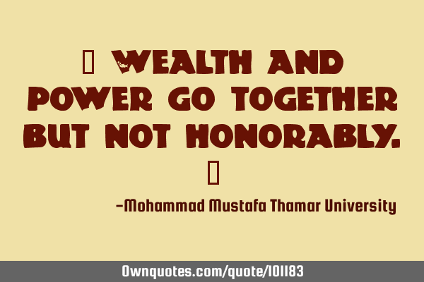 • Wealth and power go together but not honorably.‎