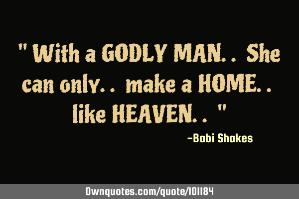 " With a GODLY MAN.. She can only.. make a HOME.. like HEAVEN.. "